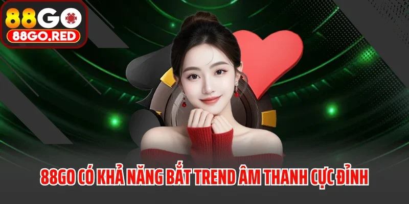 88GO có khả năng bắt trend âm thanh cực đỉnh