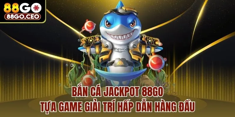 Bắn Cá Jackpot 88go - Tựa Game Giải Trí Hấp Dẫn Hàng Đầu