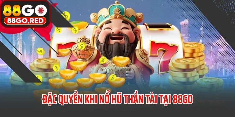 Nổ Hũ Thần Tài - Săn Thưởng Khủng Cùng Trải Nghiệm Cực Đã 4 Đặc quyền khi nổ hũ thần tài tại 88GO