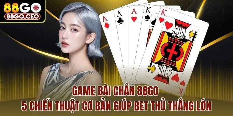 Game Bài Chắn 88go - 5 Chiến Thuật Cơ Bản Giúp Bet Thủ Thắng Lớn