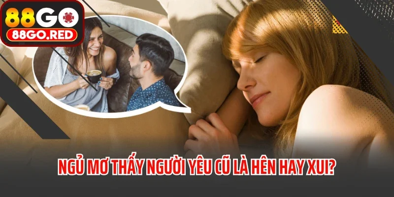 Mơ Thấy Người Yêu Cũ Điềm Gì? Đánh Con Nào Trúng Đậm? 3 Ngủ mơ thấy người yêu cũ là hên hay xui?